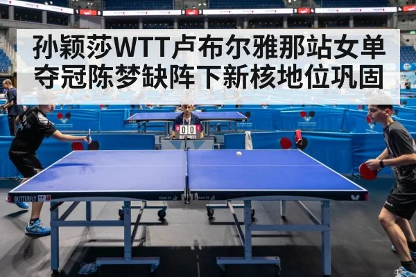 孙颖莎WTT卢布尔雅那站女单夺冠陈梦缺阵下新核地位巩固