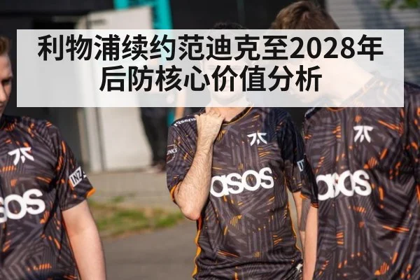 利物浦续约范迪克至2028年后防核心价值分析
