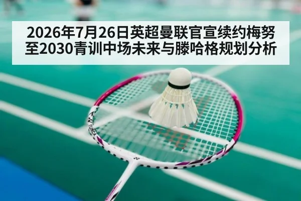 2026年7月26日英超曼联官宣续约梅努至2030青训中场未来与滕哈格规划分析