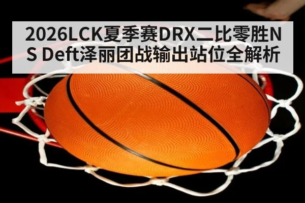 2026LCK夏季赛DRX二比零胜NS Deft泽丽团战输出站位全解析