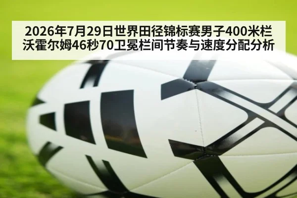 2026年7月29日世界田径锦标赛男子400米栏沃霍尔姆46秒70卫冕栏间节奏与速度分配分析